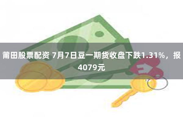 莆田股票配资 7月7日豆一期货收盘下跌1.31%，报4079元