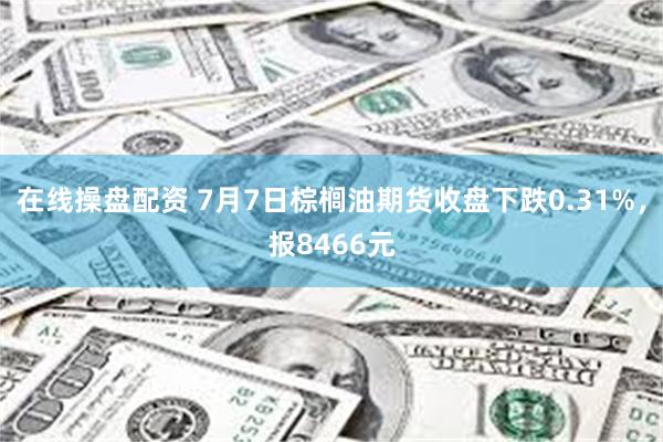 在线操盘配资 7月7日棕榈油期货收盘下跌0.31%，报8466元