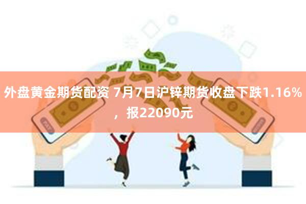 外盘黄金期货配资 7月7日沪锌期货收盘下跌1.16%，报22090元