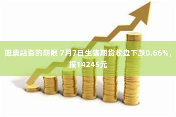股票融资的期限 7月7日生猪期货收盘下跌0.66%，报14245元