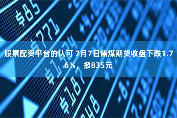 股票配资平台的认可 7月7日焦煤期货收盘下跌1.76%，报835元
