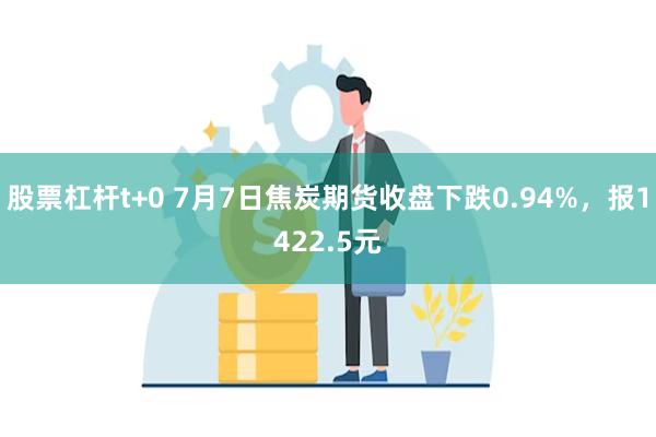 股票杠杆t+0 7月7日焦炭期货收盘下跌0.94%，报1422.5元