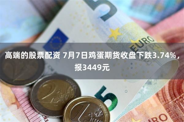 高端的股票配资 7月7日鸡蛋期货收盘下跌3.74%，报3449元
