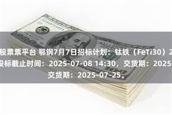 股票票平台 鄂钢7月7日招标计划：钛铁（FeTi30）240吨，投标截止时间：2025-07-08 14:30，交货期：2025-07-25。