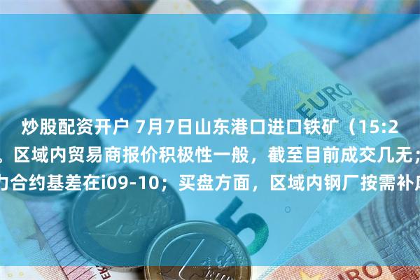 炒股配资开户 7月7日山东港口进口铁矿（15:20）价格较上一工作日暂稳。区域内贸易商报价积极性一般，截至目前成交几无；山东现货市场PB粉主力合约基差在i09-10；买盘方面，区域内钢厂按需补库为主，询盘较少。目前PB粉主流在722附近；超特粉主流在610附近，PB块主流在870-875。