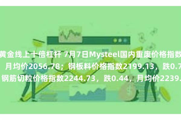 黄金线上十倍杠杆 7月7日Mysteel国内重废价格指数2060.95，跌0.16，月均价2056.78；钢板料价格指数2199.13，跌0.76，月均价2186.1；钢筋切粒价格指数2244.73，跌0.44，月均价2239.64；破碎料价格指数2001.53，跌0.16，月均价1999.63。（单位：元/吨，不含税）