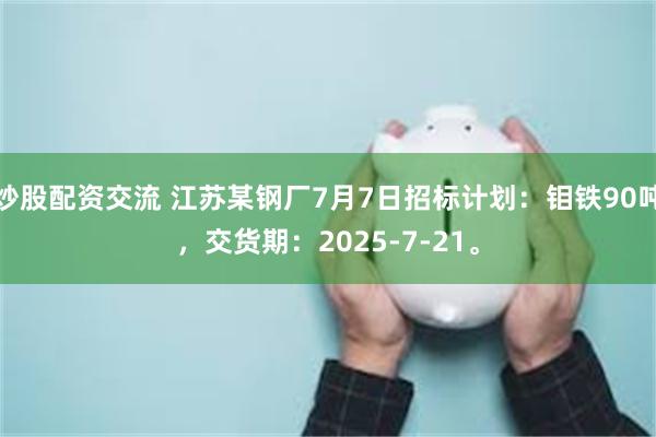 炒股配资交流 江苏某钢厂7月7日招标计划：钼铁90吨，交货期：2025-7-21。
