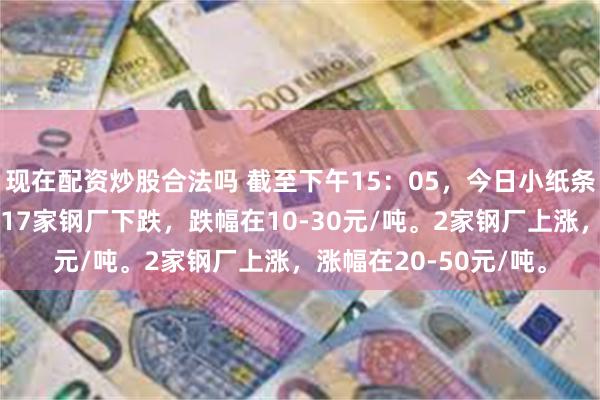 现在配资炒股合法吗 截至下午15：05，今日小纸条废钢调价以跌为主。17家钢厂下跌，跌幅在10-30元/吨。2家钢厂上涨，涨幅在20-50元/吨。