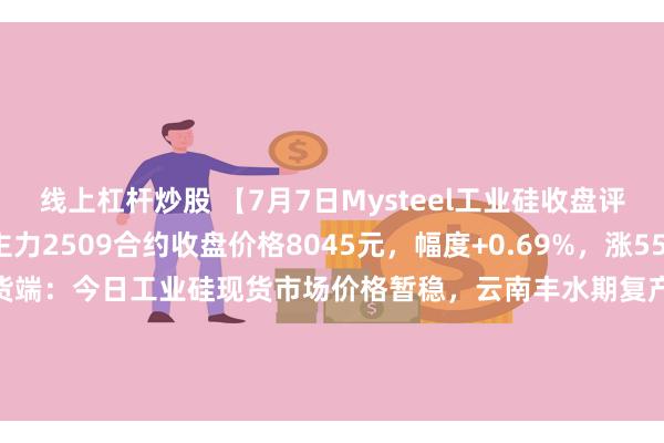 线上杠杆炒股 【7月7日Mysteel工业硅收盘评述】期货端：工业硅主力2509合约收盘价格8045元，幅度+0.69%，涨55元，单日减仓5935手；现货端：今日工业硅现货市场价格暂稳，云南丰水期复产脚步加快，供应端仍有压力。目前华东通氧553#硅价格在8600-8900元/吨，华东421#硅在8800-9200元/吨。