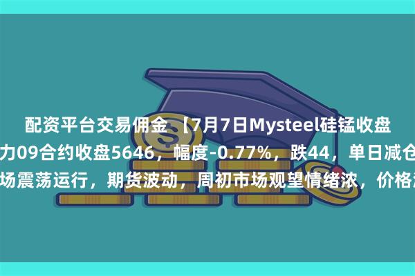 配资平台交易佣金 【7月7日Mysteel硅锰收盘评述】期货端：硅锰主力09合约收盘5646，幅度-0.77%，跌44，单日减仓449。现货端：硅锰市场震荡运行，期货波动，周初市场观望情绪浓，价格波动不大，6517北方市场价格5500-5550元/吨，南方市场价格5530-5580元/吨。