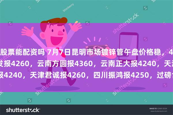 股票能配资吗 7月7日昆明市场镀锌管午盘价格稳，4寸*3.75mm云南友发报4260，云南方圆报4360，云南正大报4240，天津君诚报4260，四川振鸿报4250，过磅含税。（元/吨）
