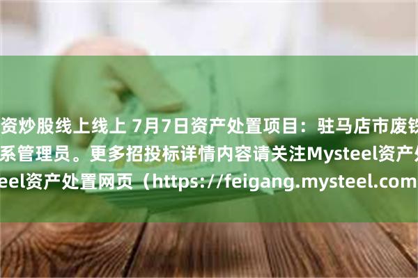 配资炒股线上线上 7月7日资产处置项目：驻马店市废铁20吨招标，招标公告请联系管理员。更多招投标详情内容请关注Mysteel资产处置网页（https://feigang.mysteel.com/zccz/）