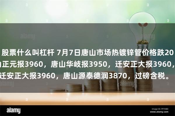 股票什么叫杠杆 7月7日唐山市场热镀锌管价格跌20，4寸*3.75mm唐山正元报3960，唐山华岐报3950，迁安正大报3960，唐山源泰德润3870，过磅含税。（元/吨）