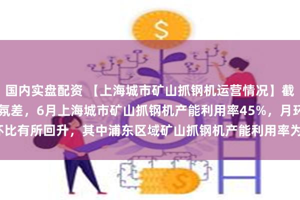 国内实盘配资 【上海城市矿山抓钢机运营情况】截止7月7日，市场交投气氛差，6月上海城市矿山抓钢机产能利用率45%，月环比有所回升，其中浦东区域矿山抓钢机产能利用率为55.83%，浦西为34.17%.