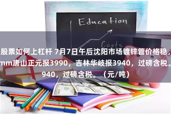 股票如何上杠杆 7月7日午后沈阳市场镀锌管价格稳，4寸*3.75mm唐山正元报3990，吉林华岐报3940，过磅含税。（元/吨）