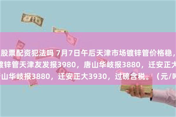 股票配资犯法吗 7月7日午后天津市场镀锌管价格稳，4寸*3.75mm新国标镀锌管天津友发报3980，唐山华岐报3880，迁安正大3930，过磅含税。（元/吨）