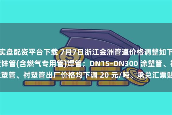 实盘配资平台下载 7月7日浙江金洲管道价格调整如下：DN15-DN250 镀锌管(含燃气专用管)焊管；DN15-DN300 涂塑管、衬塑管出厂价格均下调 20 元/吨。承兑汇票贴息按公司规定执行。