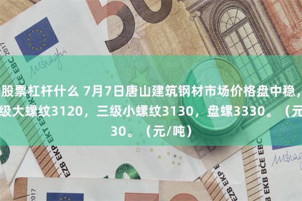 股票杠杆什么 7月7日唐山建筑钢材市场价格盘中稳，现三级大螺纹3120，三级小螺纹3130，盘螺3330。（元/吨）