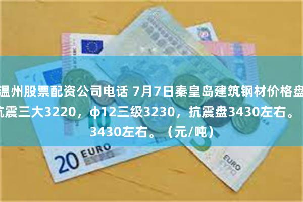 温州股票配资公司电话 7月7日秦皇岛建筑钢材价格盘中稳，抗震三大3220，φ12三级3230，抗震盘3430左右。（元/吨）