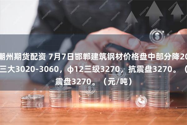 潮州期货配资 7月7日邯郸建筑钢材价格盘中部分降20，抗震三大3020-3060，φ12三级3270，抗震盘3270。（元/吨）