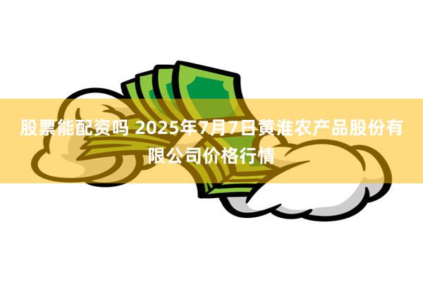 股票能配资吗 2025年7月7日黄淮农产品股份有限公司价格行情