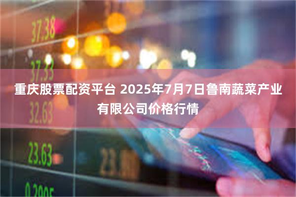 重庆股票配资平台 2025年7月7日鲁南蔬菜产业有限公司价格行情