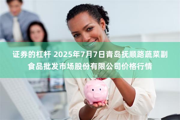 证券的杠杆 2025年7月7日青岛抚顺路蔬菜副食品批发市场股份有限公司价格行情