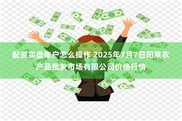 配资实盘账户怎么操作 2025年7月7日阳泉农产品批发市场有限公司价格行情
