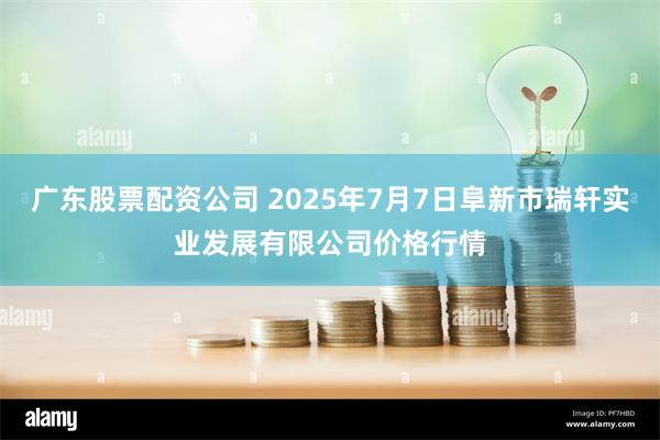 广东股票配资公司 2025年7月7日阜新市瑞轩实业发展有限公司价格行情