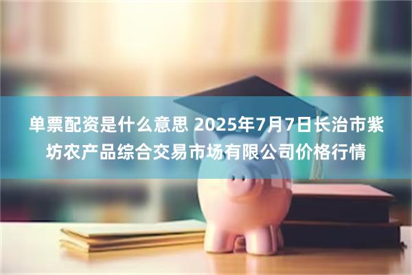 单票配资是什么意思 2025年7月7日长治市紫坊农产品综合交易市场有限公司价格行情