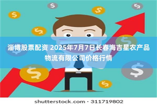 淄博股票配资 2025年7月7日长春海吉星农产品物流有限公司价格行情