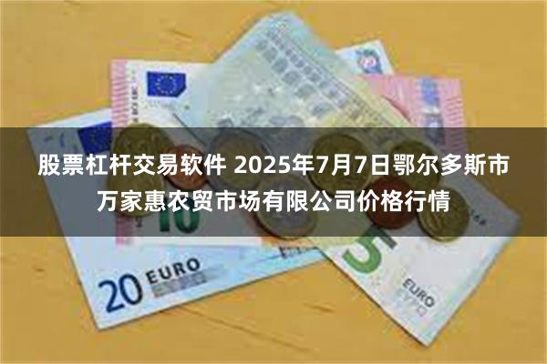 股票杠杆交易软件 2025年7月7日鄂尔多斯市万家惠农贸市场有限公司价格行情