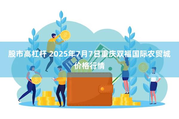 股市高杠杆 2025年7月7日重庆双福国际农贸城价格行情
