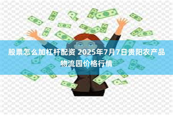 股票怎么加杠杆配资 2025年7月7日贵阳农产品物流园价格行情
