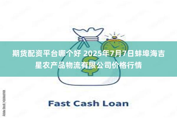期货配资平台哪个好 2025年7月7日蚌埠海吉星农产品物流有限公司价格行情