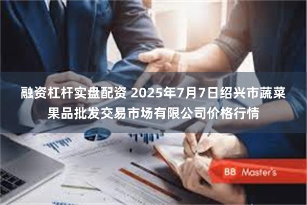 融资杠杆实盘配资 2025年7月7日绍兴市蔬菜果品批发交易市场有限公司价格行情