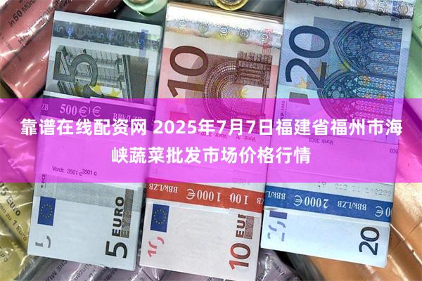 靠谱在线配资网 2025年7月7日福建省福州市海峡蔬菜批发市场价格行情