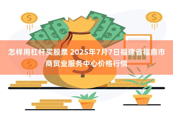 怎样用杠杆买股票 2025年7月7日福建省福鼎市商贸业服务中心价格行情