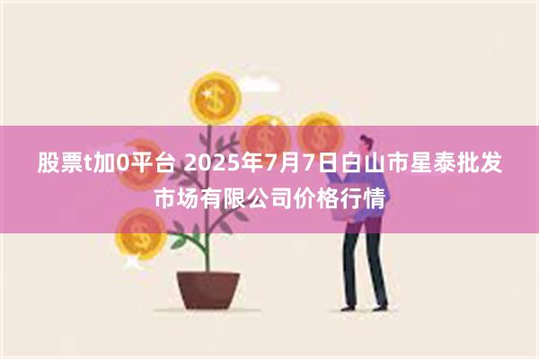 股票t加0平台 2025年7月7日白山市星泰批发市场有限公司价格行情