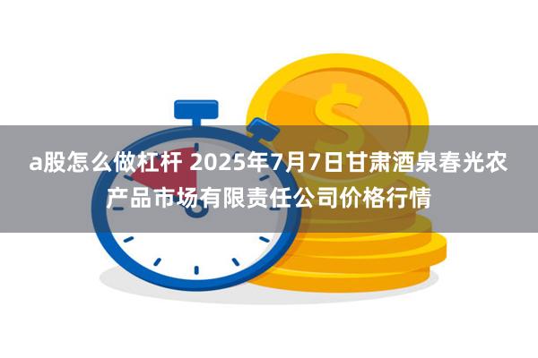 a股怎么做杠杆 2025年7月7日甘肃酒泉春光农产品市场有限责任公司价格行情