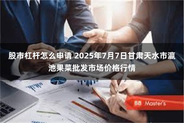 股市杠杆怎么申请 2025年7月7日甘肃天水市瀛池果菜批发市场价格行情