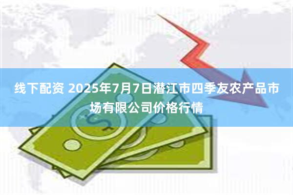 线下配资 2025年7月7日潜江市四季友农产品市场有限公司价格行情