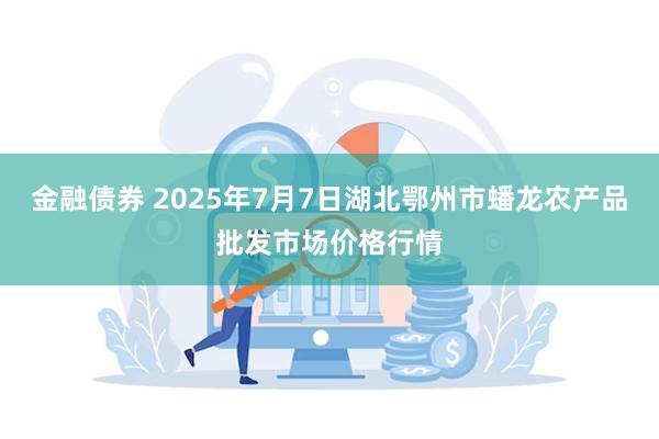 金融债券 2025年7月7日湖北鄂州市蟠龙农产品批发市场价格行情