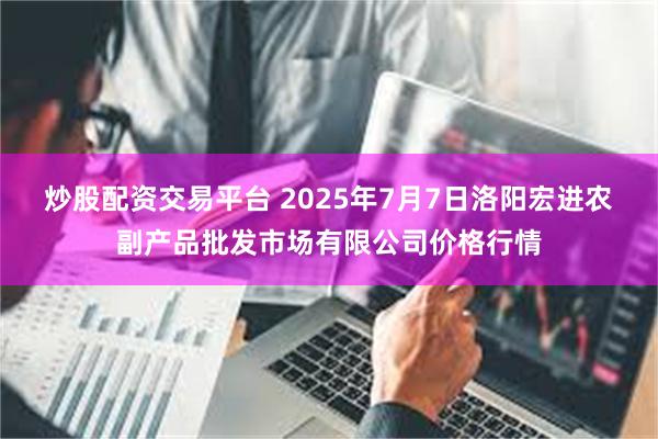 炒股配资交易平台 2025年7月7日洛阳宏进农副产品批发市场有限公司价格行情