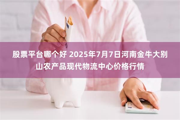 股票平台哪个好 2025年7月7日河南金牛大别山农产品现代物流中心价格行情