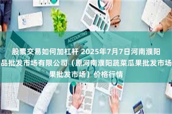 股票交易如何加杠杆 2025年7月7日河南濮阳宏进农副产品批发市场有限公司(原河南濮阳蔬菜瓜果批发市场)价格行情
