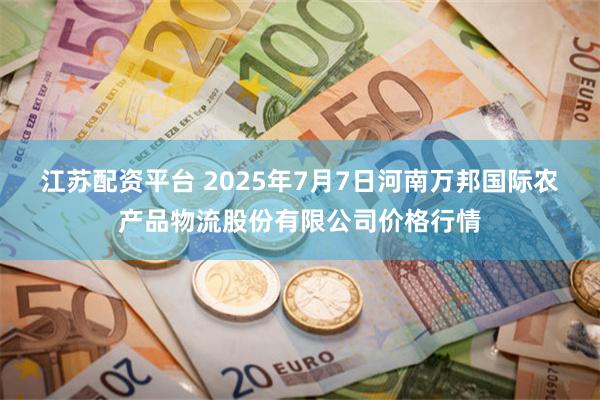 江苏配资平台 2025年7月7日河南万邦国际农产品物流股份有限公司价格行情