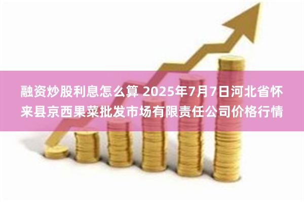 融资炒股利息怎么算 2025年7月7日河北省怀来县京西果菜批发市场有限责任公司价格行情