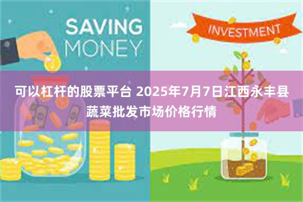 可以杠杆的股票平台 2025年7月7日江西永丰县蔬菜批发市场价格行情