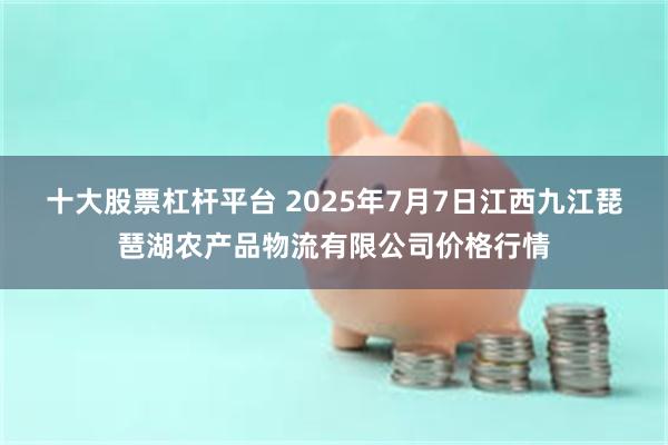 十大股票杠杆平台 2025年7月7日江西九江琵琶湖农产品物流有限公司价格行情